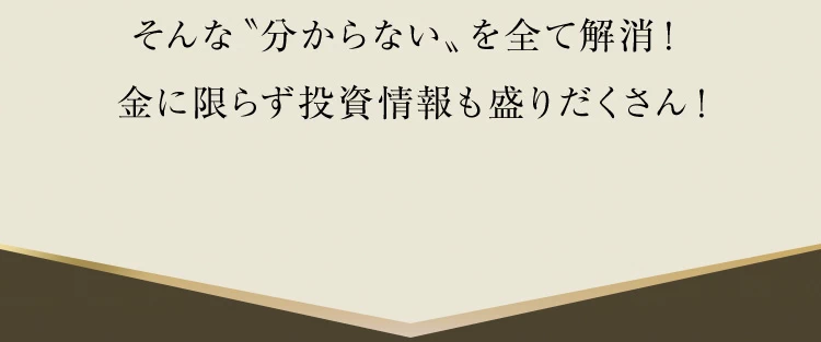そんな「分からない」を全て解消！金に限らず投資情報も盛りだくさん！