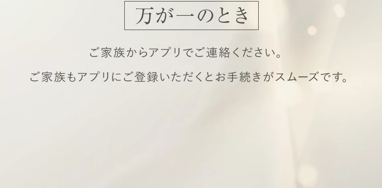 万が一のときご家族からアプリでご連絡ください。ご家族もアプリにご登録いただくとお手続きがスムーズです。