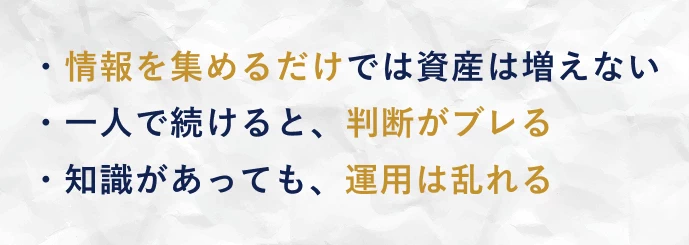 情報を集めるだけでは増えない / 一人で続けると、判断がブレる / 知識があっても、運用は乱れる