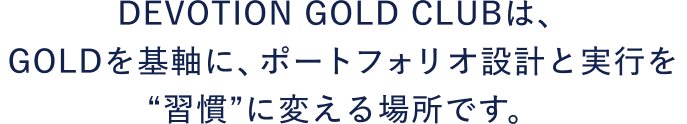 DEVOTION GOLD CLUBは、GOLDを基軸にしたポートフォリオ設計と、実行を習慣化する場所です。