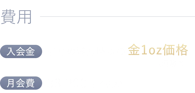 費用：【入会金】前月の満月時点の金1oz価格（円建て）、【月会費】33,000円（税込）