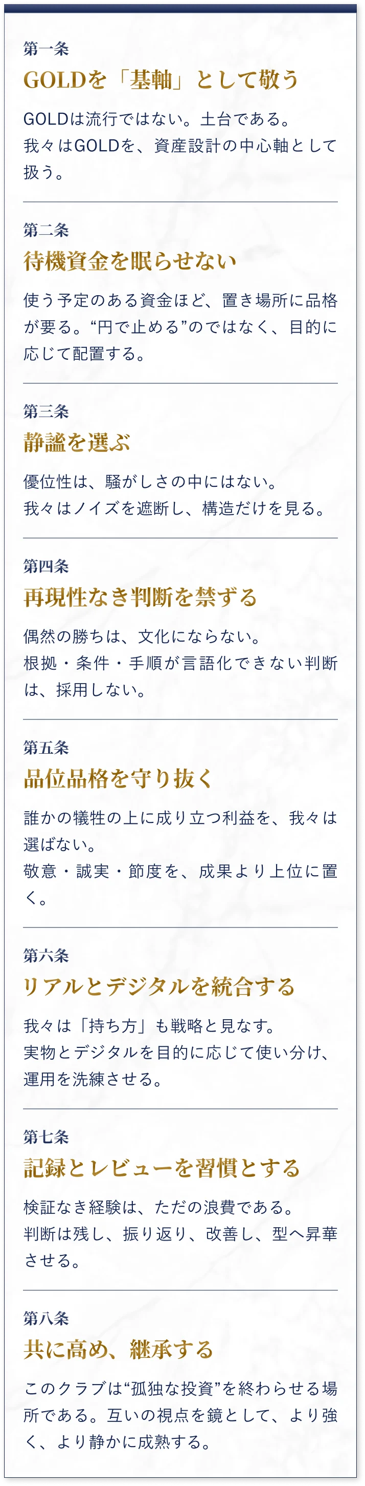 第一条：GOLDを「基軸」として敬う。第二条：待機資金を眠らせない。第三条：静謐を選ぶ。第四条：再現性なき判断を禁ずる。第五条：品位品格を守り抜く。第六条：リアルとデジタルを統合する。第七条：記録とレビューを習慣とする。第八条：共に高め、継承する。