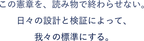 この憲章を、読み物で終わらせない。 日々の設計と検証によって、 我々の標準にする。
