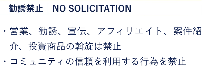 【勧誘禁止】・営業、勧誘、宣伝、アフィリエイト、案件紹介、投資商品の斡旋は禁止 ・コミュニティの信頼を利用する行為を禁止