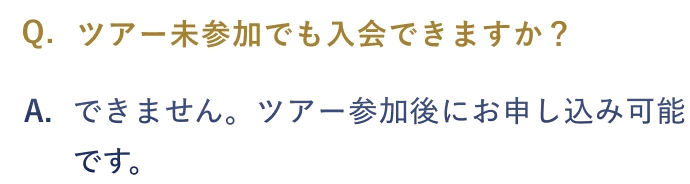 Q.ツアー未参加でも入会できますか？ A:できません。ツアー参加後にお申し込み可能です。