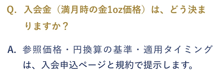 Q.入会金（満月時の金1oz価格）は、どう決まりますか？ A.参照価格・円換算の基準・適用タイミングは、入会申込ページと規約で提示します。